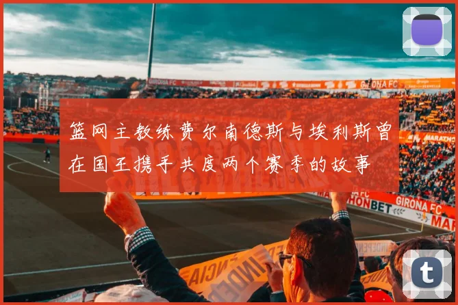 篮网主教练费尔南德斯与埃利斯曾在国王携手共度两个赛季的故事