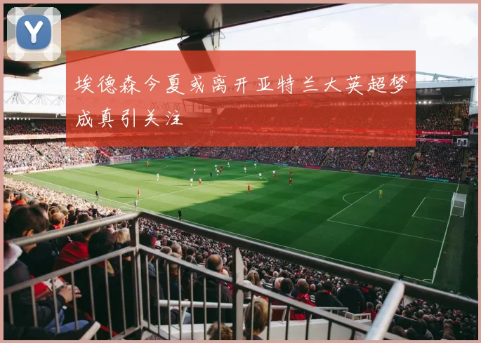 埃德森今夏或离开亚特兰大英超梦成真引关注
