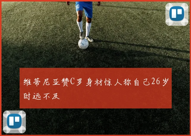 维蒂尼亚赞C罗身材惊人称自己26岁时远不及