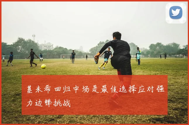 基米希回归中场是最佳选择应对强力边锋挑战
