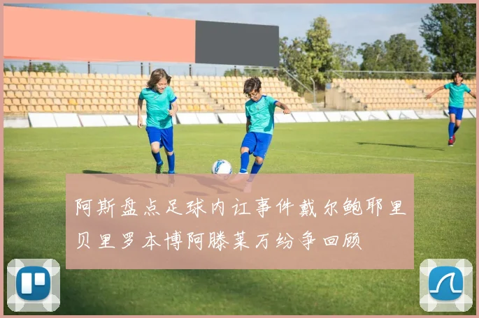 阿斯盘点足球内讧事件戴尔鲍耶里贝里罗本博阿滕莱万纷争回顾