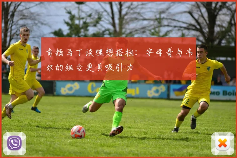 肯扬马丁谈理想搭档：字母哥与韦尔的组合更具吸引力