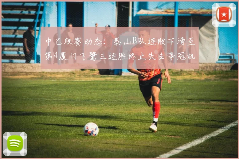 中乙联赛动态：泰山B队连败下滑至第4厦门飞鹭三连胜终止失去争冠机会