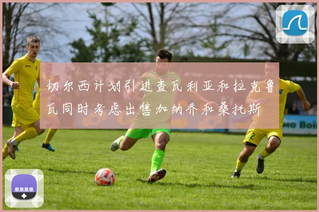 切尔西计划引进查瓦利亚和拉克鲁瓦同时考虑出售加纳乔和桑托斯