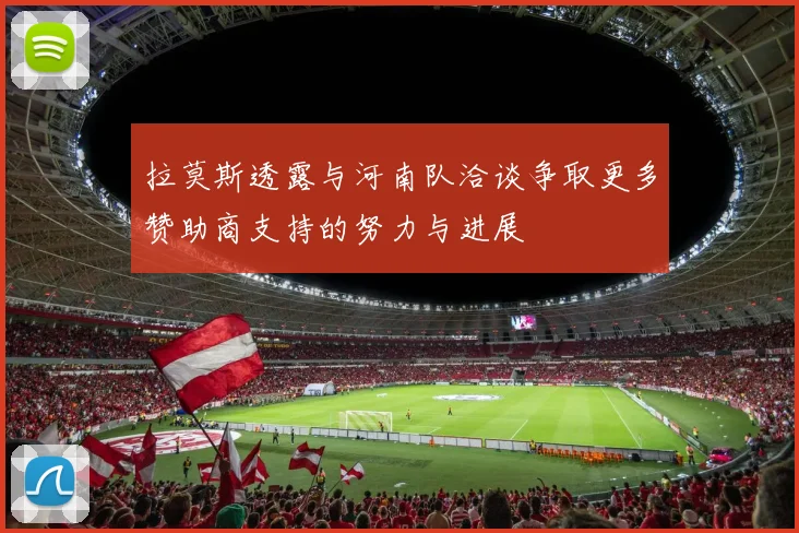 拉莫斯透露与河南队洽谈争取更多赞助商支持的努力与进展