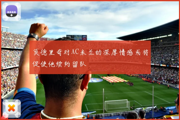 莫德里奇对AC米兰的深厚情感或将促使他续约留队