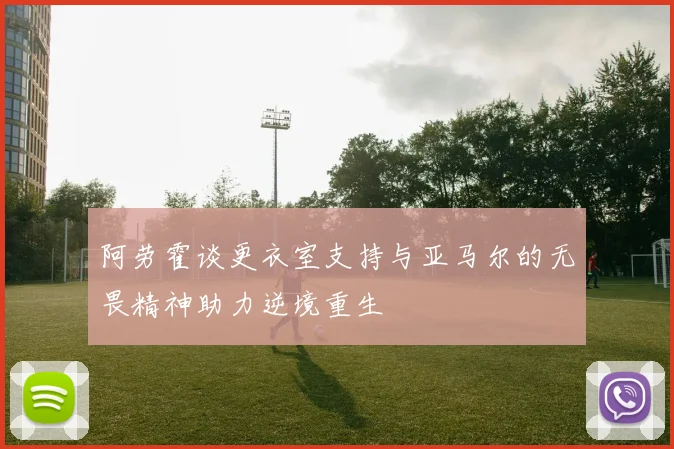 阿劳霍谈更衣室支持与亚马尔的无畏精神助力逆境重生