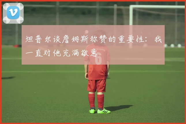 坦普尔谈詹姆斯称赞的重要性：我一直对他充满敬意