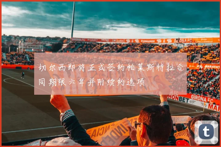 切尔西即将正式签约帕莱斯特拉合同期限六年并附续约选项