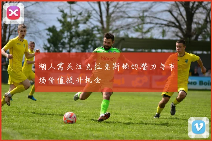 湖人需关注克拉克斯顿的潜力与市场价值提升机会