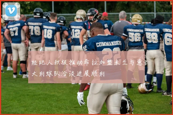 经纪人积极推动希拉加盟米兰与意大利球队洽谈进展顺利