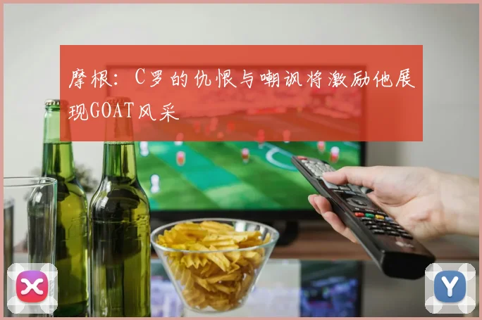 摩根：C罗的仇恨与嘲讽将激励他展现GOAT风采