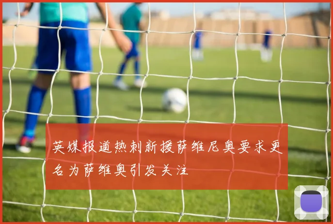 英媒报道热刺新援萨维尼奥要求更名为萨维奥引发关注