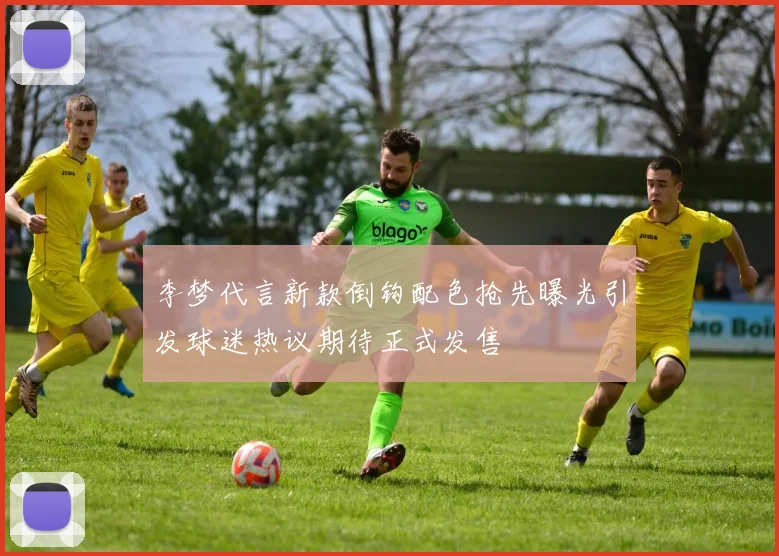 李梦代言新款倒钩配色抢先曝光引发球迷热议期待正式发售
