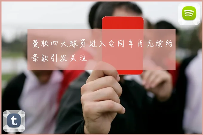 曼联四大球员进入合同年肖无续约条款引发关注