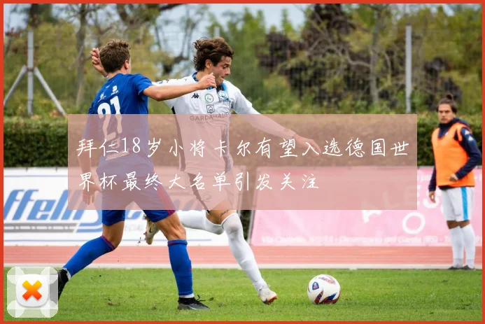 拜仁18岁小将卡尔有望入选德国世界杯最终大名单引发关注