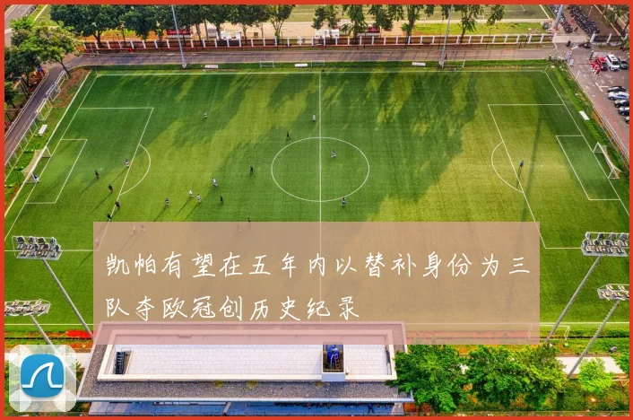凯帕有望在五年内以替补身份为三队夺欧冠创历史纪录