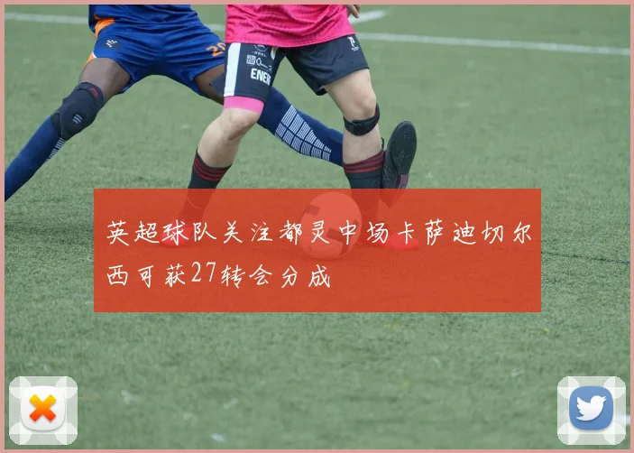 英超球队关注都灵中场卡萨迪切尔西可获27转会分成